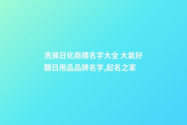 洗滌日化商標名字大全 大氣好聽日用品品牌名字,起名之家
